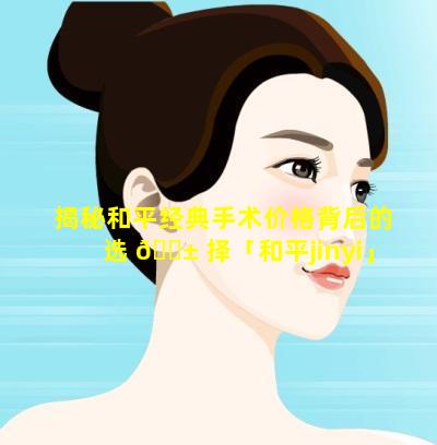 揭秘和平经典手术价格背后的选 🐱 择「和平jinyi」